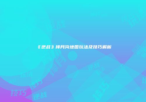 《逆战》捧月沟地图玩法及技巧解析