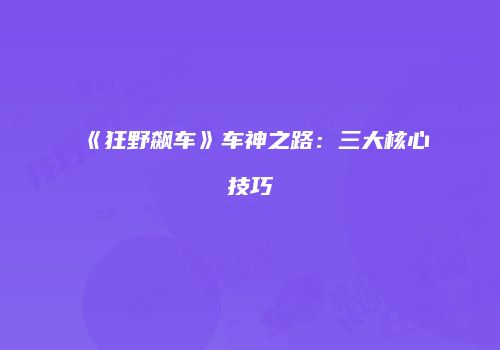 《狂野飙车》车神之路：三大核心技巧
