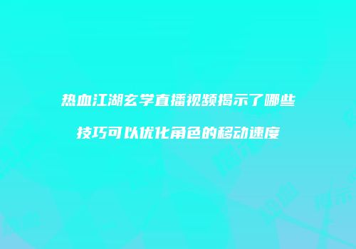 热血江湖玄学直播视频揭示了哪些技巧可以优化角色的移动速度