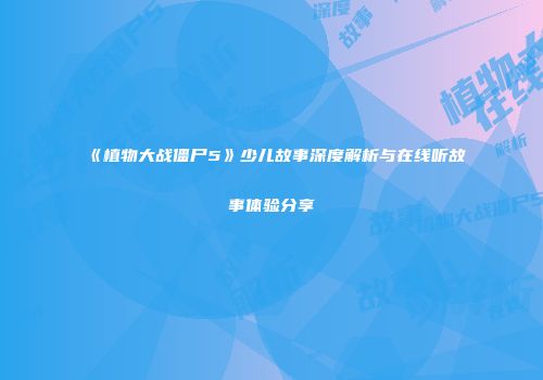 《植物大战僵尸5》少儿故事深度解析与在线听故事体验分享