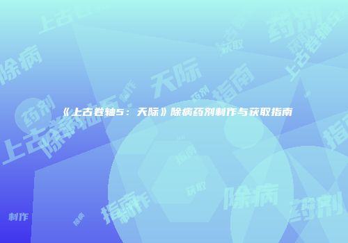 《上古卷轴5：天际》除病药剂制作与获取指南