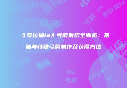《泰拉瑞ia》弓箭系统全解析：基础与特殊弓箭制作及获得方法