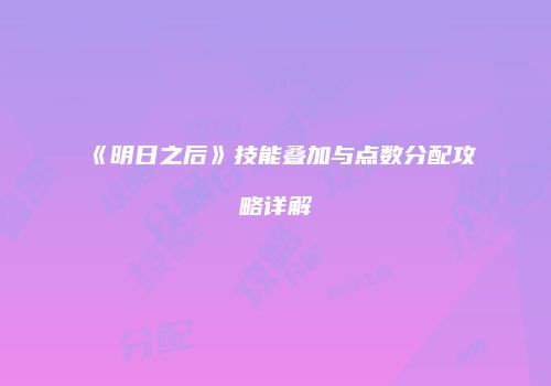 《明日之后》技能叠加与点数分配攻略详解
