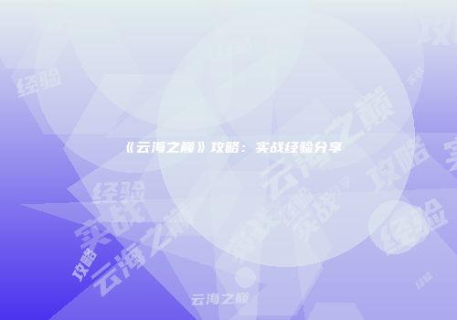 《云海之巅》攻略：实战经验分享