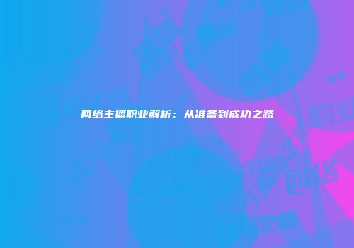 网络主播职业解析：从准备到成功之路
