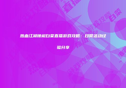 热血江湖辣椒白菜直播游戏攻略：日常活动经验分享