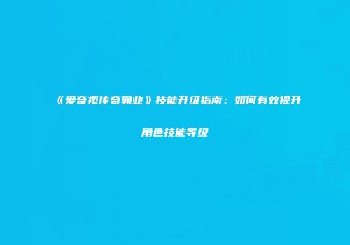 《爱奇视传奇霸业》技能升级指南：如何有效提升角色技能等级