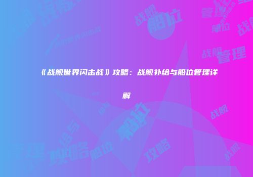 《战舰世界闪击战》攻略：战舰补给与船位管理详解