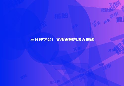 三分钟学会！实用追剧方法大揭秘