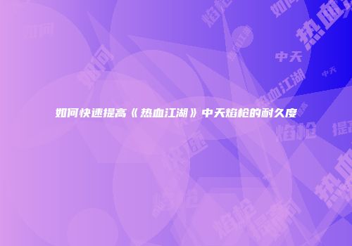 如何快速提高《热血江湖》中天焰枪的耐久度
