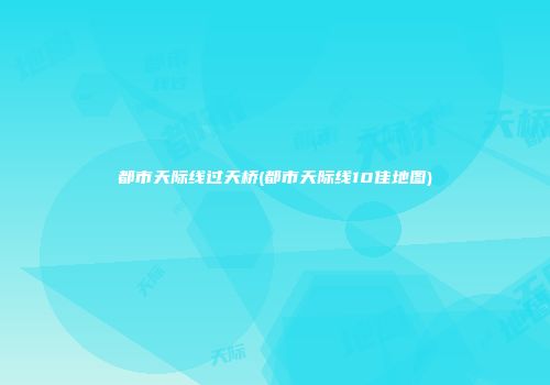 都市天际线过天桥(都市天际线10佳地图)