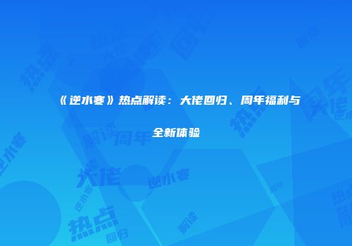 《逆水寒》热点解读：大佬回归、周年福利与全新体验