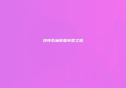 沙特石油帝国转型之路