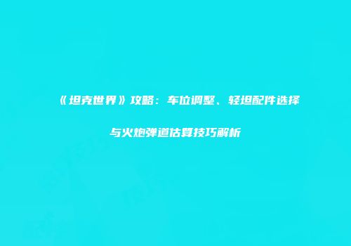 《坦克世界》攻略：车位调整、轻坦配件选择与火炮弹道估算技巧解析
