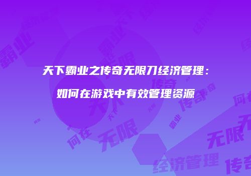 天下霸业之传奇无限刀经济管理：如何在游戏中有效管理资源