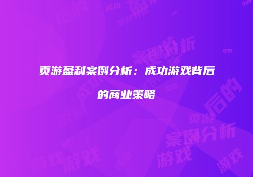 页游盈利案例分析：成功游戏背后的商业策略