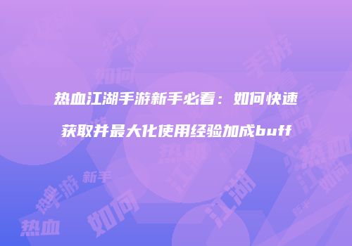 热血江湖手游新手必看：如何快速获取并最大化使用经验加成buff