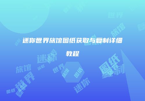 迷你世界旅馆图纸获取与复制详细教程