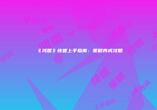 《鸿图》快速上手指南：策略养成攻略