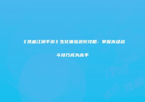 《热血江湖手游》生化体验进阶攻略：掌握高级战斗技巧成为高手
