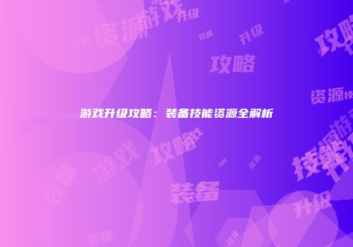游戏升级攻略：装备技能资源全解析