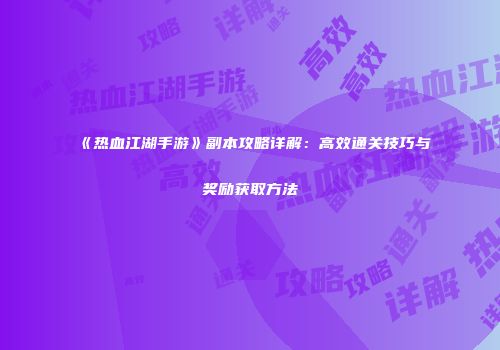 《热血江湖手游》副本攻略详解：高效通关技巧与奖励获取方法