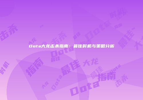 Dota大龙击杀指南：最佳时机与策略分析