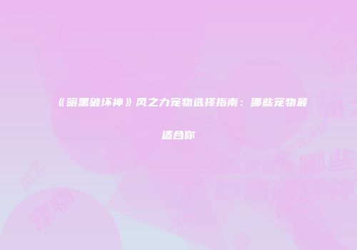 《暗黑破坏神》风之力宠物选择指南：哪些宠物最适合你