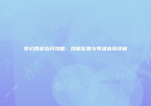梦幻西游五开攻略：技能配置与等级选择详解