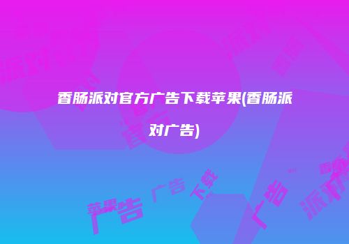 香肠派对官方广告下载苹果(香肠派对广告)