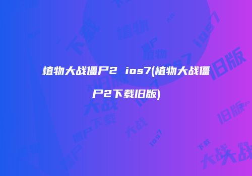 植物大战僵尸2 ios7(植物大战僵尸2下载旧版)