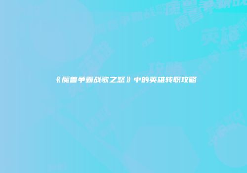 《魔兽争霸战歌之怒》中的英雄转职攻略