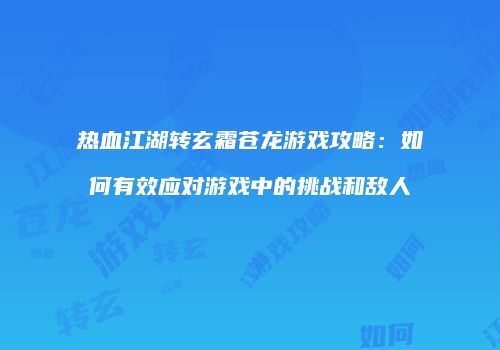 热血江湖转玄霜苍龙游戏攻略：如何有效应对游戏中的挑战和敌人