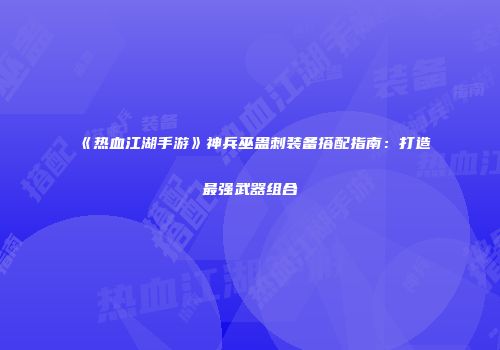 《热血江湖手游》神兵巫蛊刺装备搭配指南：打造最强武器组合