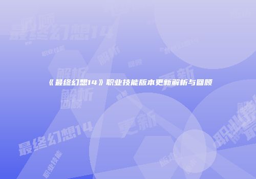 《最终幻想14》职业技能版本更新解析与回顾