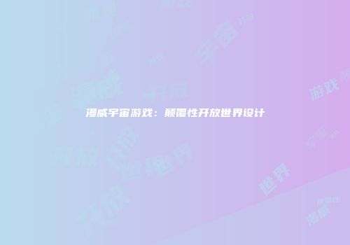 漫威宇宙游戏：颠覆性开放世界设计