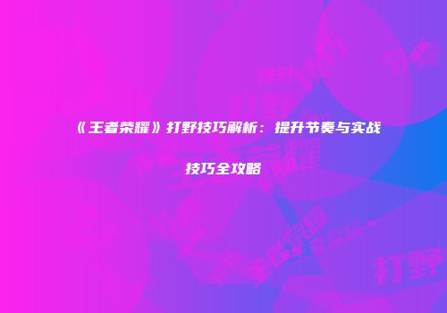 《王者荣耀》打野技巧解析：提升节奏与实战技巧全攻略