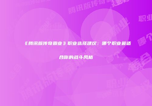 《腾讯版传奇霸业》职业选择建议：哪个职业最适合你的战斗风格