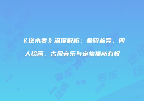 《逆水寒》深度解析：坐骑差异、同人绘画、古风音乐与宠物猫所有权