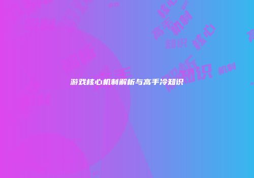 游戏核心机制解析与高手冷知识