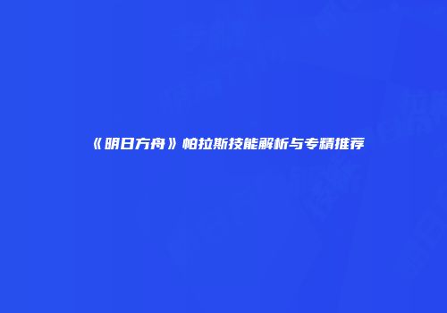《明日方舟》帕拉斯技能解析与专精推荐