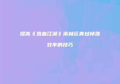 提高《热血江湖》南林区青蛙掉落效率的技巧
