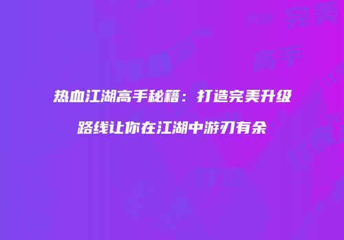 热血江湖高手秘籍：打造完美升级路线让你在江湖中游刃有余