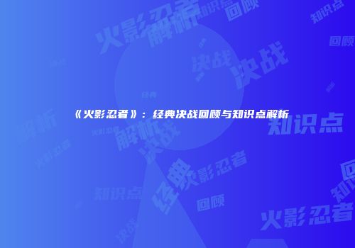 《火影忍者》：经典决战回顾与知识点解析
