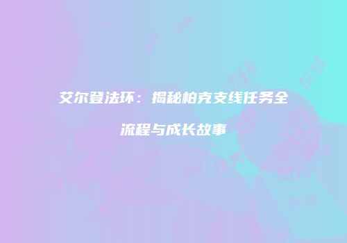 艾尔登法环：揭秘柏克支线任务全流程与成长故事