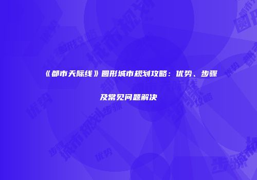 《都市天际线》圆形城市规划攻略：优势、步骤及常见问题解决