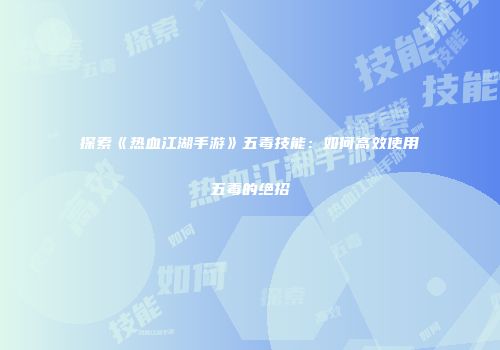 探索《热血江湖手游》五毒技能：如何高效使用五毒的绝招