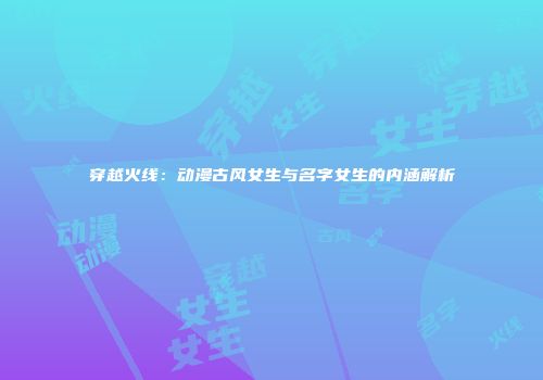 穿越火线：动漫古风女生与名字女生的内涵解析