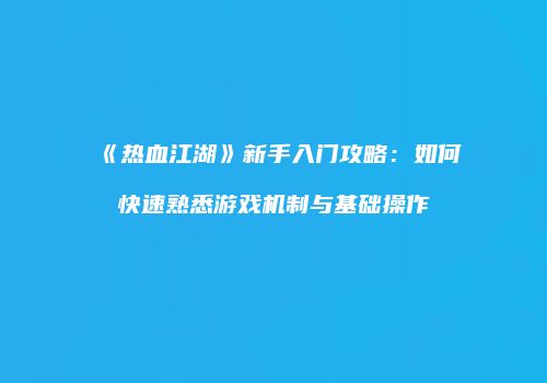 《热血江湖》新手入门攻略：如何快速熟悉游戏机制与基础操作