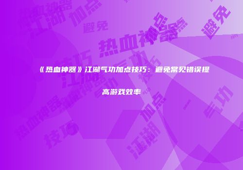 《热血神器》江湖气功加点技巧：避免常见错误提高游戏效率